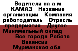 Водители на а/м КАМАЗ › Название организации ­ Компания-работодатель › Отрасль предприятия ­ Другое › Минимальный оклад ­ 50 000 - Все города Работа » Вакансии   . Мурманская обл.,Апатиты г.